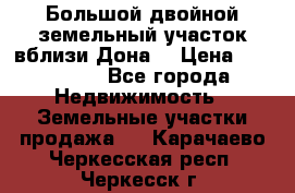  Большой двойной земельный участок вблизи Дона. › Цена ­ 760 000 - Все города Недвижимость » Земельные участки продажа   . Карачаево-Черкесская респ.,Черкесск г.